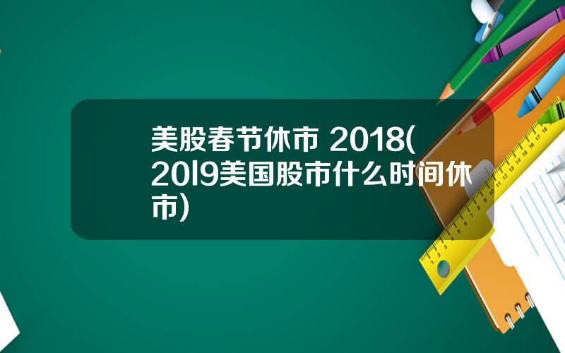 美股春节休市 2018(20l9美国股市什么时间休市)